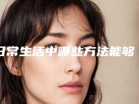 日常生活中哪些方法能够淡化黑眼圈（有什么可以淡化黑眼圈或消除黑眼圈）