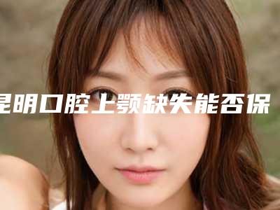 昆明口腔上颚缺失能否保障安全