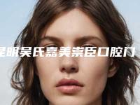 昆明吴氏嘉美崇臣口腔门诊部（盘龙拓东路）费用表明细受欢迎曝出