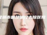 昆明市眼部皱纹去除医院排行前十佳全城盘点-昆明市眼部皱纹去除整形医院