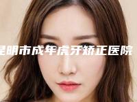 昆明市成年虎牙矫正医院在榜清单强榜发布(昆明韩美口腔门诊部总有一家适合你)
