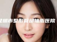 昆明市整形臀部抽脂医院排名前十强专业资料(昆明靓颜医疗美容整形医院神位第一)