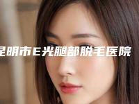昆明市E光腿部脱毛医院正规的口碑好收费良心(昆明市E光腿部脱毛整形医院)