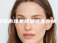 晋城市像素除皱医生在榜清单top10强随心选-张小娜医生跻身前三