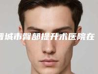 晋城市臀部提升术医院在榜名单前十佳榜单分享（晋城市臀部提升术整形医院）