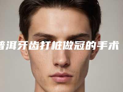 普洱牙齿打桩做冠的手术价格多少钱