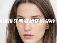 普洱市牙弓窄矫正价格收费表好不好-普洱市牙弓窄矫正价格