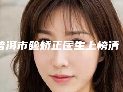 普洱市睑矫正医生上榜清单前十强医美一览（黄文甫医生口碑top齐聚）
