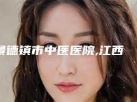 景德镇市中医医院,江西艺和夏娃医疗美容门诊部口碑技术对比出炉