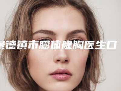 景德镇市膨体隆胸医生口碑榜前十佳精挑细选-何平医生技术_口碑_价格刷屏
