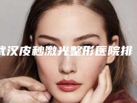 武汉皮秒激光整形医院排行榜十强,武汉中翰整形外科医院驰名中外