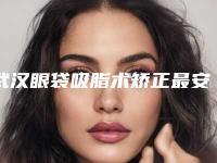 武汉眼袋吸脂术矫正最安全的医院是哪家