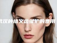 武汉种植义齿维护的费用贵不贵