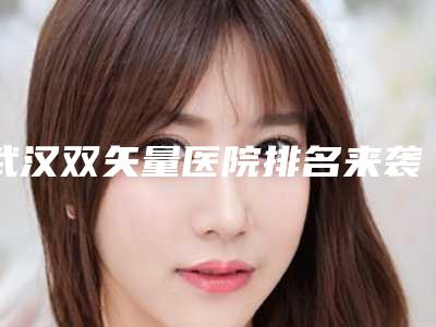武汉双矢量医院排名来袭!武汉贝蓓国际整形美容门诊部等价格收费同步！