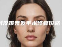 武汉市秃发手术修复价格(2025年武汉市秃发手术修复价格价位表来袭)