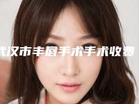 武汉市丰唇手术手术收费明细2025版内部流出一览-武汉市丰唇手术手术大概费用是多少钱