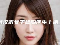 武汉市女子隆胸医生上榜清单前十位精心挑选实至名归-武汉市女子隆胸整形医生