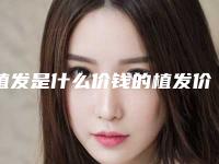 植发是什么价钱的植发价位是多少