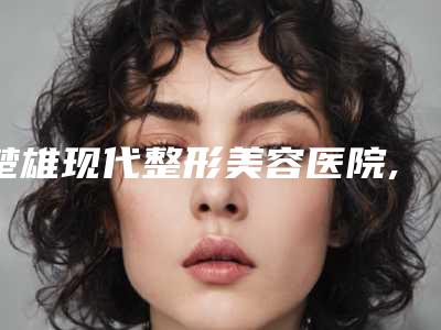楚雄现代整形美容医院,楚雄高菊医疗美容诊所你更喜欢哪一家