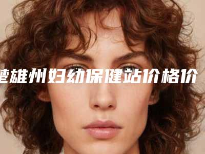 楚雄州妇幼保健站价格价位表2025年新详细首公开附自体面部全脸填充案例