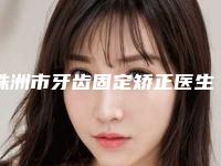 株洲市牙齿固定矫正医生上榜清单前十排名表2025新版-株洲市牙齿固定矫正口腔医生
