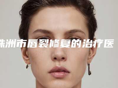 株洲市唇裂修复的治疗医生榜单分享-上榜的都是高人气医生-刘念医生擅长项目一览