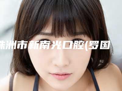 株洲市新南光口腔(罗国淑口腔诊所)价格价位表有名倾情一览附儿童全口涂氟防蛀案例