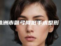 株洲市颧弓降低手术整形好医生(艾泽医生均为权威机构医生)
