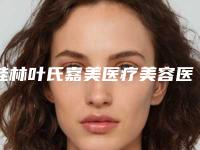 桂林叶氏嘉美医疗美容医院(原叶向东医疗美容整形),桂林秀美医疗美容诊所看看哪一家更适合