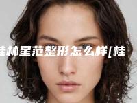 桂林星范整形怎么样[桂林星范整形好不好]