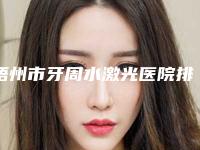 梧州市牙周水激光医院排名评选出炉（梧州市牙周水激光口腔医院实力锁定榜一_推荐收藏）