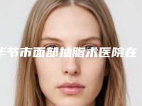 毕节市面部抽脂术医院在榜名单top10强全线测评（毕节市面部抽脂术整形医院）