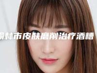 榆林市皮肤磨削治疗酒糟鼻整形价格表全新出炉-榆林市皮肤磨削治疗酒糟鼻手术价钱大约是多少