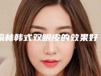 榆林韩式双眼皮的效果好吗(哪家医院做韩式双眼皮好)