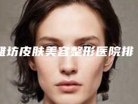 潍坊皮肤美容整形医院排名前5排行-潍坊整形医生排名