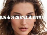 潍坊市牙齿矫正正畸排行榜前十佳正规出圈-潍坊市牙齿矫正正畸口腔医生