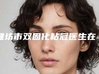 潍坊市双固化粘冠医生在榜清单前十佳全城盘点-潍坊市邬常标口腔医生