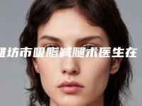 潍坊市吸脂减腿术医生在榜清单前十佳新发布-潍坊市吸脂减腿术整形医生