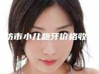 潍坊市小儿龅牙价格收费表项目全新一览-潍坊市小儿龅牙价格