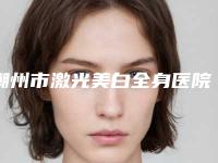 潮州市激光美白全身医院口碑排行榜前十位详细贴-潮州韩美医疗美容机构实力锁定榜一_推荐收藏