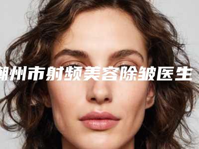 潮州市射频美容除皱医生口碑排行榜前十强力推-潮州市闫家峰整形医生
