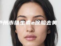 泸州市维生素e涂脸去黄褐斑价格(价目)下个月公布(维生素e涂脸去黄褐斑手术价格为什么不一致)