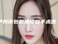 泸州市包眼角修复手术医生排行top10整理汇总-泸州市石蕊整形医生