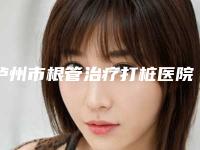 泸州市根管治疗打桩医院在榜名单前十佳专个推荐(泸州杨思宇口腔诊所专家大咖实力认证)