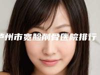 泸州市宽脸削骨医院排行从实例看技术靠谱-泸州市宽脸削骨整形医院