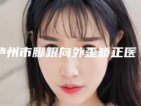 泸州市脚跟向外歪矫正医院排行十强名单确立（泸州市脚跟向外歪矫正整形医院）