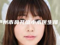 泸州市鼻孔缩小术医生排名榜综合实力前十一一公布-刘伟医生公私立口碑分明