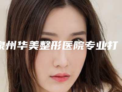 泉州华美整形医院专业打造最安全的耳洞(泉州华美整形医院在哪里)