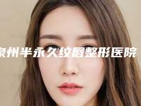泉州半永久纹唇整形医院排名前十2025！泉州东大整形医院都是私立机构入围_附价格费用参考