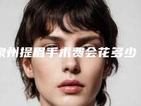 泉州提眉手术费会花多少(泉州提眉整容方法费用是多少)